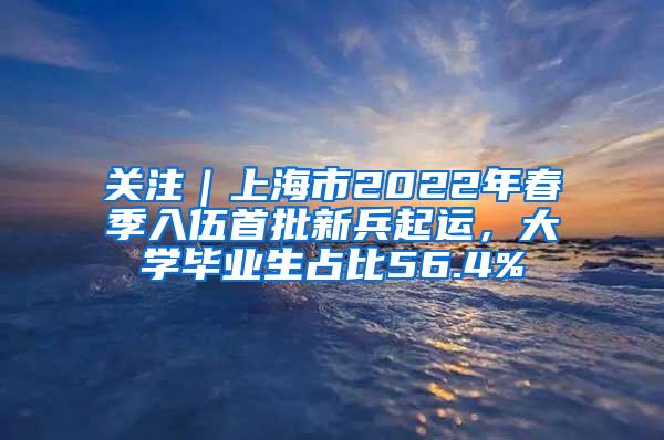 关注｜上海市2022年春季入伍首批新兵起运，大学毕业生占比56.4%