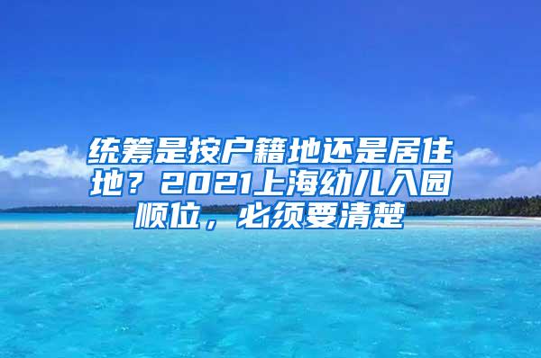 统筹是按户籍地还是居住地？2021上海幼儿入园顺位，必须要清楚