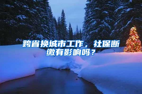 跨省换城市工作，社保断缴有影响吗？