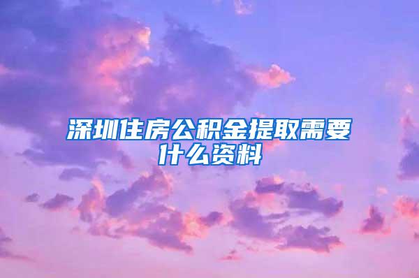 深圳住房公积金提取需要什么资料