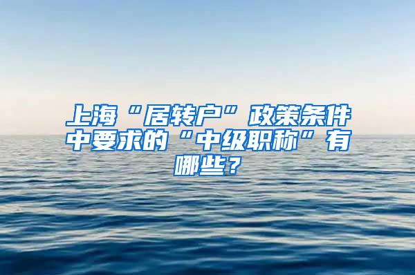 上海“居转户”政策条件中要求的“中级职称”有哪些？