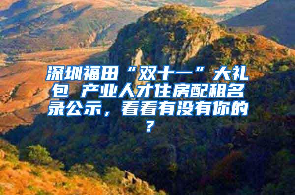 深圳福田“双十一”大礼包 产业人才住房配租名录公示，看看有没有你的？