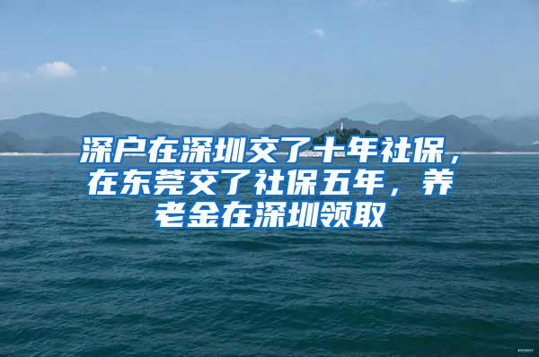 深户在深圳交了十年社保，在东莞交了社保五年，养老金在深圳领取