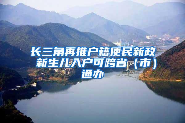 长三角再推户籍便民新政 新生儿入户可跨省（市）通办