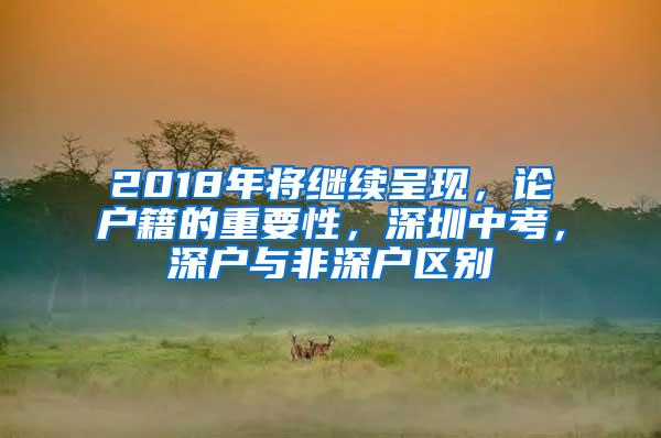 2018年将继续呈现，论户籍的重要性，深圳中考，深户与非深户区别