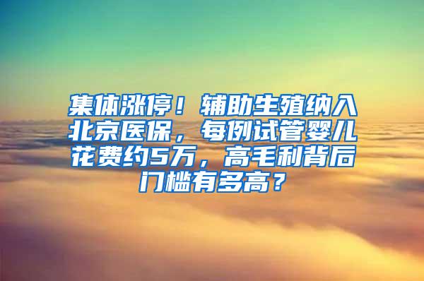 集体涨停！辅助生殖纳入北京医保，每例试管婴儿花费约5万，高毛利背后门槛有多高？