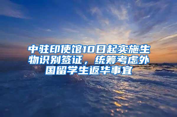 中驻印使馆10日起实施生物识别签证，统筹考虑外国留学生返华事宜