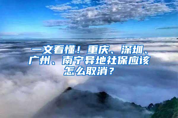 一文看懂！重庆、深圳、广州、南宁异地社保应该怎么取消？