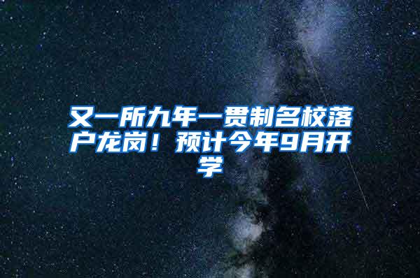 又一所九年一贯制名校落户龙岗！预计今年9月开学