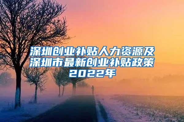 深圳创业补贴人力资源及深圳市最新创业补贴政策2022年