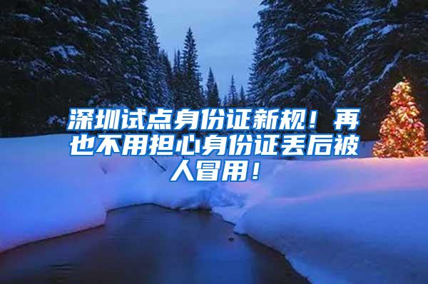 深圳试点身份证新规！再也不用担心身份证丢后被人冒用！