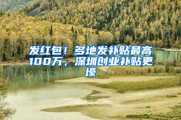 发红包！多地发补贴最高100万，深圳创业补贴更壕