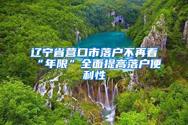 辽宁省营口市落户不再看“年限”全面提高落户便利性