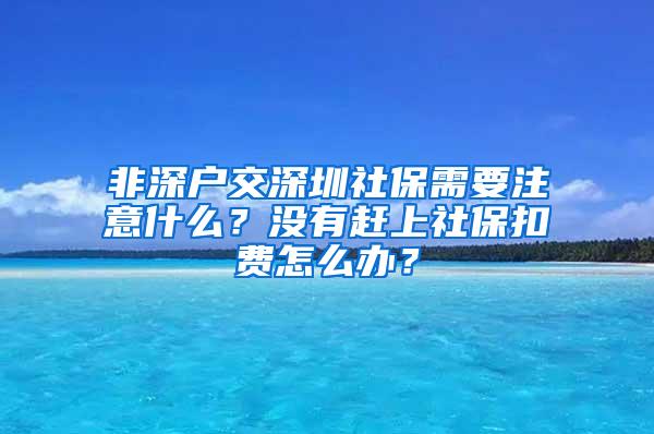 非深户交深圳社保需要注意什么？没有赶上社保扣费怎么办？