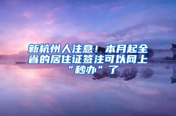 新杭州人注意！本月起全省的居住证签注可以网上“秒办”了