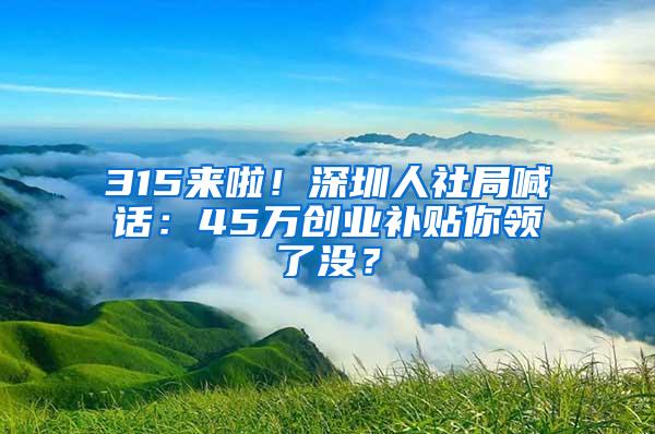 315来啦！深圳人社局喊话：45万创业补贴你领了没？