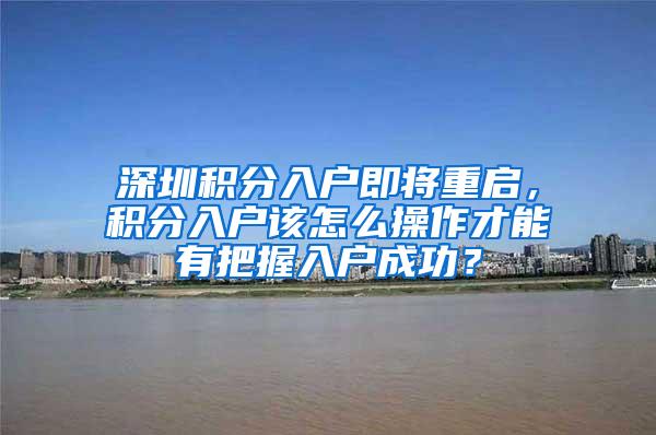 深圳积分入户即将重启，积分入户该怎么操作才能有把握入户成功？