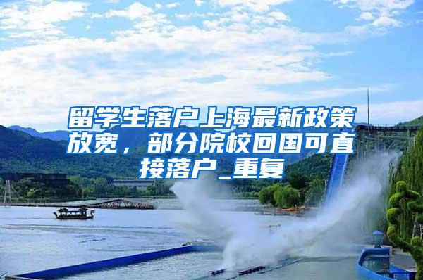 留学生落户上海最新政策放宽，部分院校回国可直接落户_重复