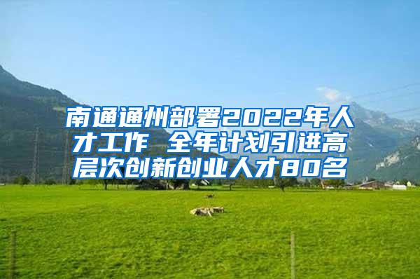 南通通州部署2022年人才工作 全年计划引进高层次创新创业人才80名