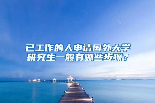 已工作的人申请国外大学研究生一般有哪些步骤？