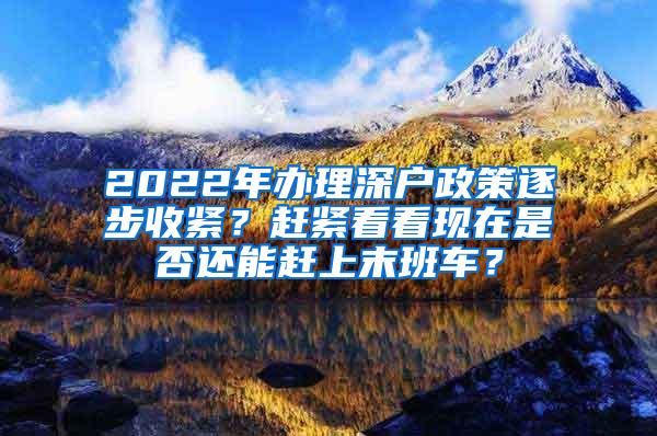 2022年办理深户政策逐步收紧？赶紧看看现在是否还能赶上末班车？