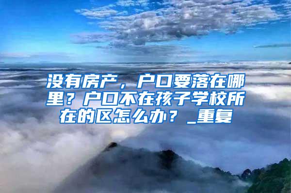 没有房产，户口要落在哪里？户口不在孩子学校所在的区怎么办？_重复