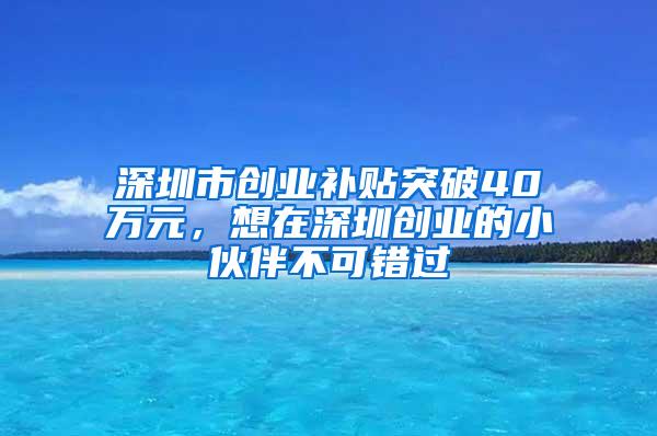 深圳市创业补贴突破40万元，想在深圳创业的小伙伴不可错过