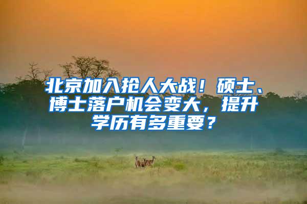 北京加入抢人大战！硕士、博士落户机会变大，提升学历有多重要？