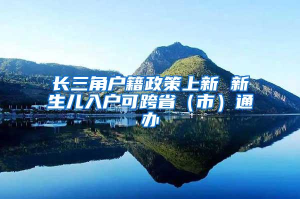 长三角户籍政策上新 新生儿入户可跨省（市）通办