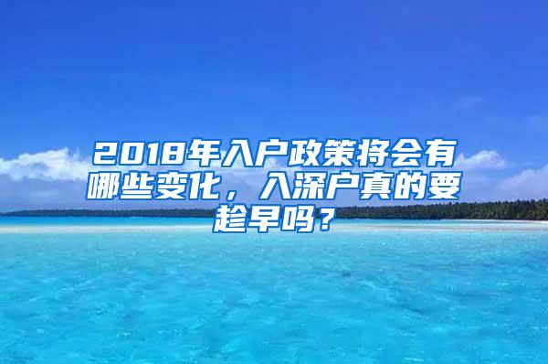 2018年入户政策将会有哪些变化，入深户真的要趁早吗？