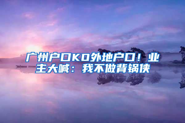 广州户口KO外地户口！业主大喊：我不做背锅侠