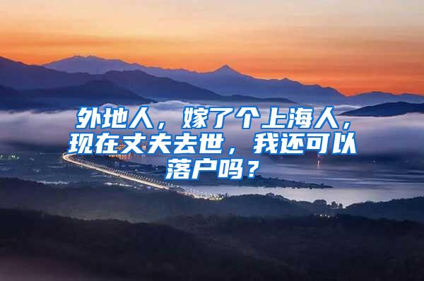 外地人，嫁了个上海人，现在丈夫去世，我还可以落户吗？