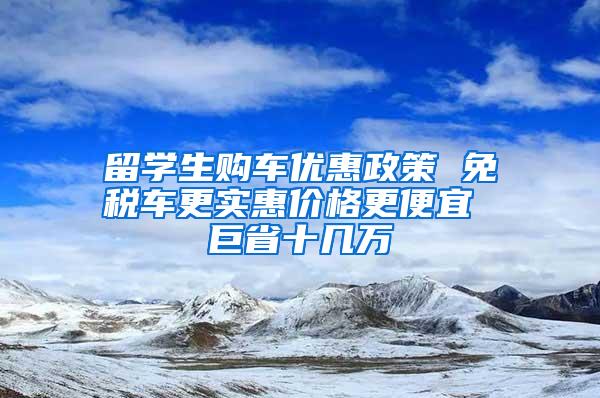 留学生购车优惠政策 免税车更实惠价格更便宜 巨省十几万