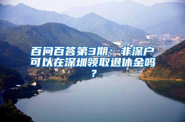 百问百答第3期：非深户可以在深圳领取退休金吗？