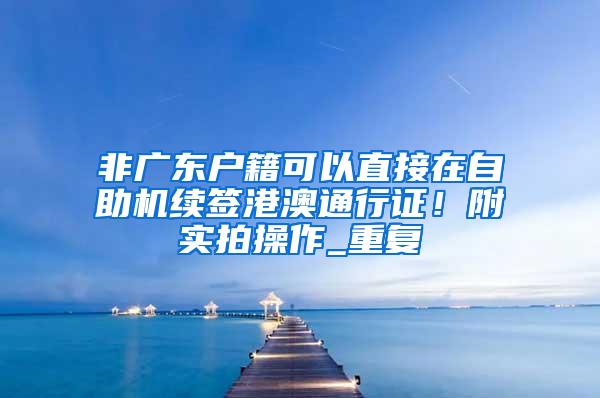 非广东户籍可以直接在自助机续签港澳通行证！附实拍操作_重复