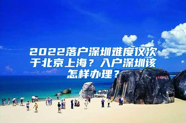 2022落户深圳难度仅次于北京上海？入户深圳该怎样办理？