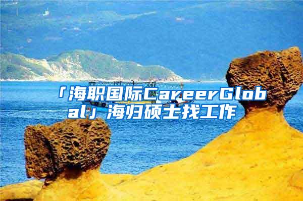 「海职国际CareerGlobal」海归硕士找工作