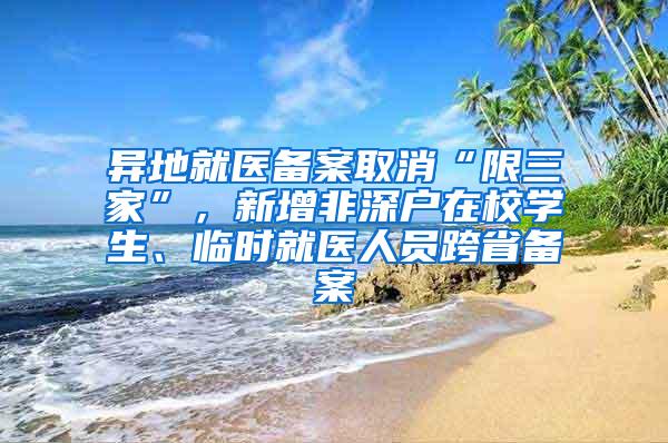 异地就医备案取消“限三家”，新增非深户在校学生、临时就医人员跨省备案