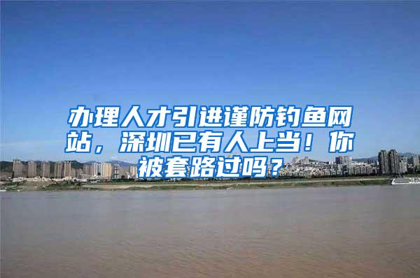 办理人才引进谨防钓鱼网站，深圳已有人上当！你被套路过吗？