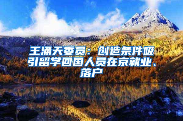 王涌天委员：创造条件吸引留学回国人员在京就业、落户