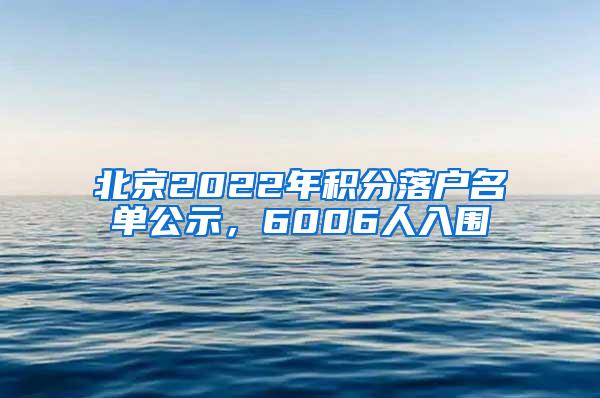 北京2022年积分落户名单公示，6006人入围