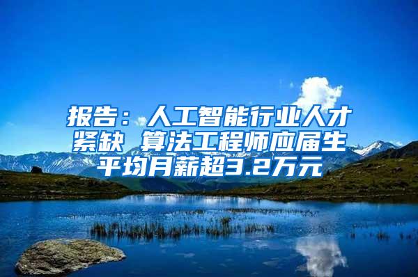 报告：人工智能行业人才紧缺 算法工程师应届生平均月薪超3.2万元