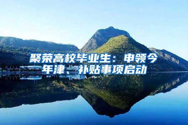 聚荣高校毕业生：申领今年津、补贴事项启动