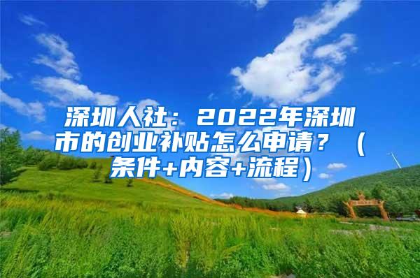 深圳人社：2022年深圳市的创业补贴怎么申请？（条件+内容+流程）