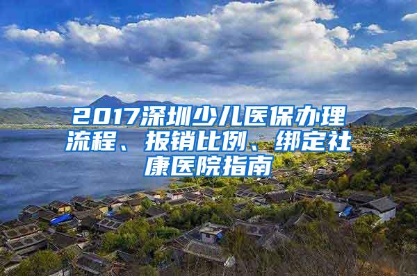 2017深圳少儿医保办理流程、报销比例、绑定社康医院指南