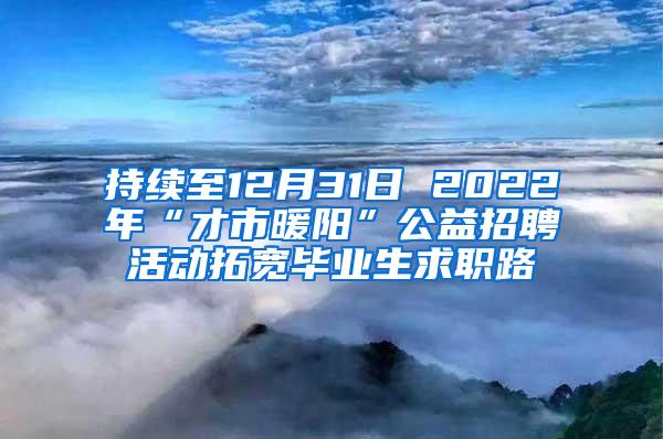 持续至12月31日 2022年“才市暖阳”公益招聘活动拓宽毕业生求职路