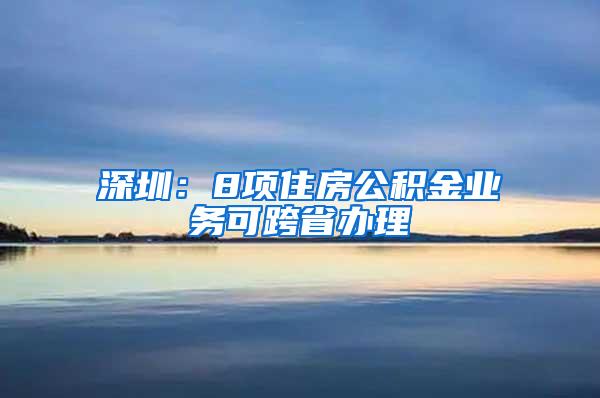 深圳：8项住房公积金业务可跨省办理