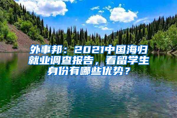 外事邦：2021中国海归就业调查报告，看留学生身份有哪些优势？