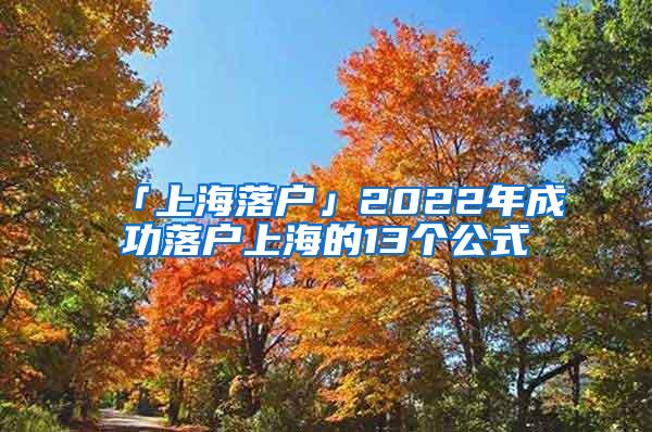 「上海落户」2022年成功落户上海的13个公式