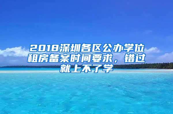 2018深圳各区公办学位租房备案时间要求，错过就上不了学